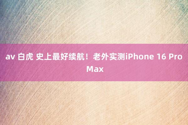 av 白虎 史上最好续航！老外实测iPhone 16 Pro Max