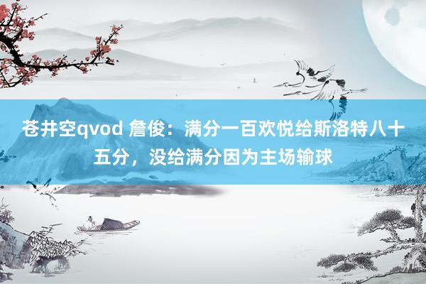 苍井空qvod 詹俊：满分一百欢悦给斯洛特八十五分，没给满分因为主场输球