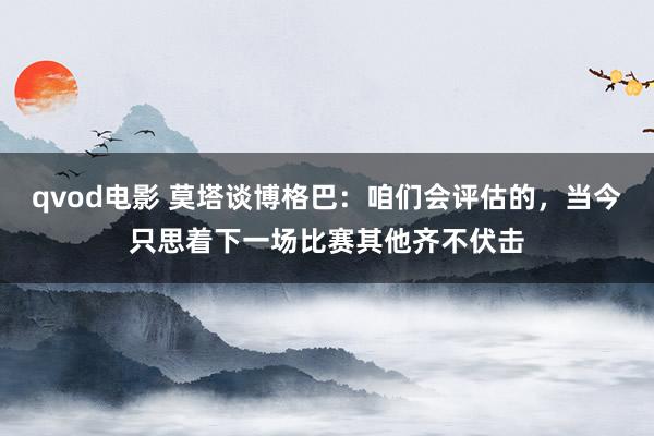 qvod电影 莫塔谈博格巴：咱们会评估的，当今只思着下一场比赛其他齐不伏击