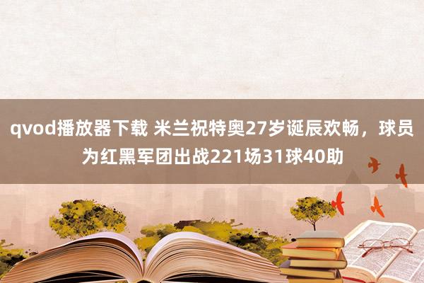 qvod播放器下载 米兰祝特奥27岁诞辰欢畅，球员为红黑军团出战221场31球40助