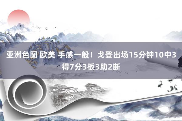 亚洲色图 欧美 手感一般！戈登出场15分钟10中3得7分3板3助2断