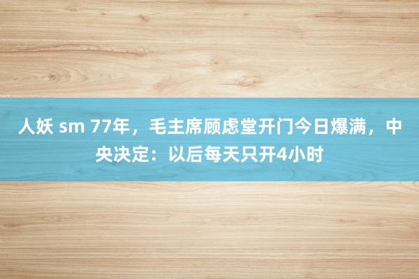 人妖 sm 77年，毛主席顾虑堂开门今日爆满，中央决定：以后每天只开4小时