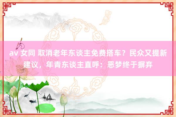 av 女同 取消老年东谈主免费搭车？民众又提新建议，年青东谈主直呼：恶梦终于摒弃