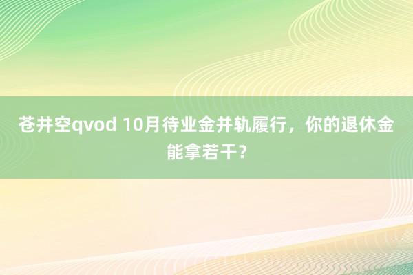 苍井空qvod 10月待业金并轨履行，你的退休金能拿若干？