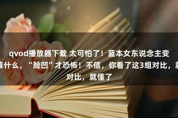 qvod播放器下载 太可怕了！蓝本女东说念主变老不算什么，“脸凹”才恐怖！不信，你看了这3组对比，就懂了