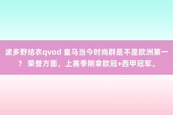 波多野结衣qvod 皇马当今时尚群是不是欧洲第一？ 荣誉方面，上赛季刚拿欧冠+西甲冠军。