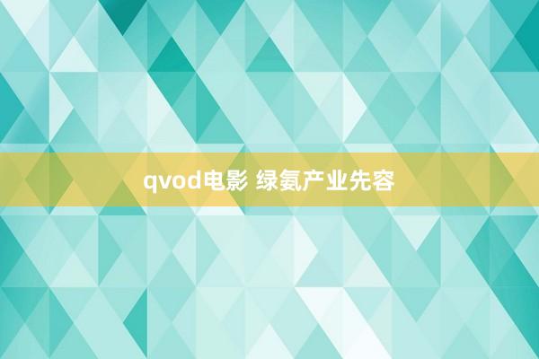 qvod电影 绿氨产业先容