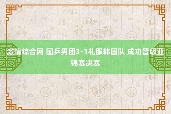 激情综合网 国乒男团3-1礼服韩国队 成功晋级亚锦赛决赛