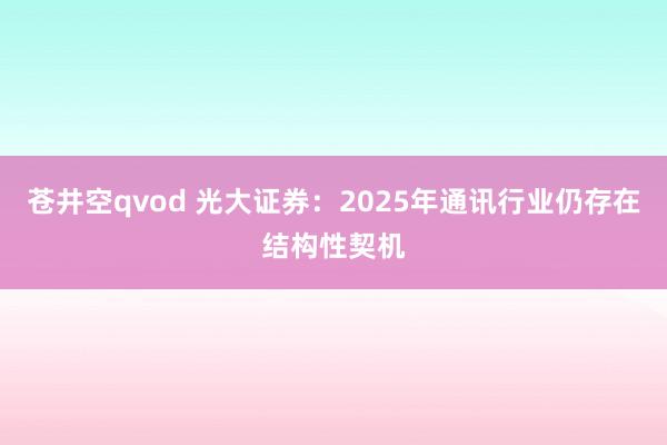 苍井空qvod 光大证券：2025年通讯行业仍存在结构性契机