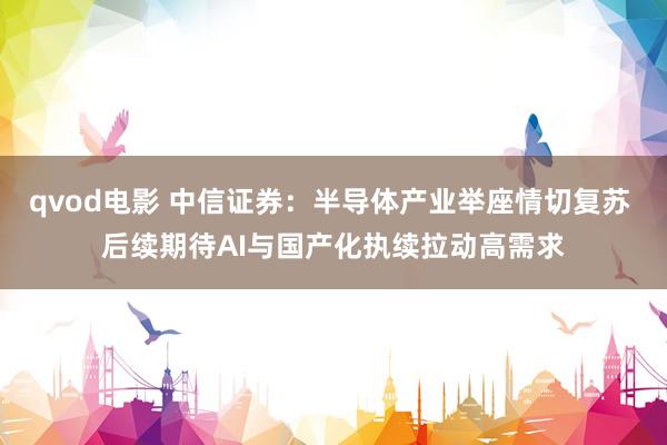 qvod电影 中信证券：半导体产业举座情切复苏 后续期待AI与国产化执续拉动高需求