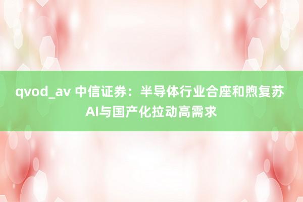 qvod_av 中信证券：半导体行业合座和煦复苏 AI与国产化拉动高需求