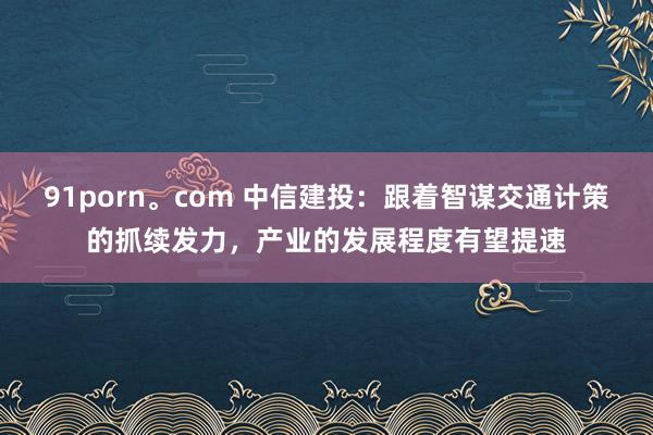 91porn。com 中信建投：跟着智谋交通计策的抓续发力，产业的发展程度有望提速