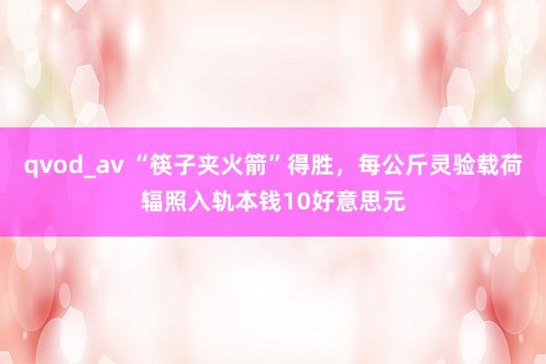 qvod_av “筷子夹火箭”得胜，每公斤灵验载荷辐照入轨本钱10好意思元