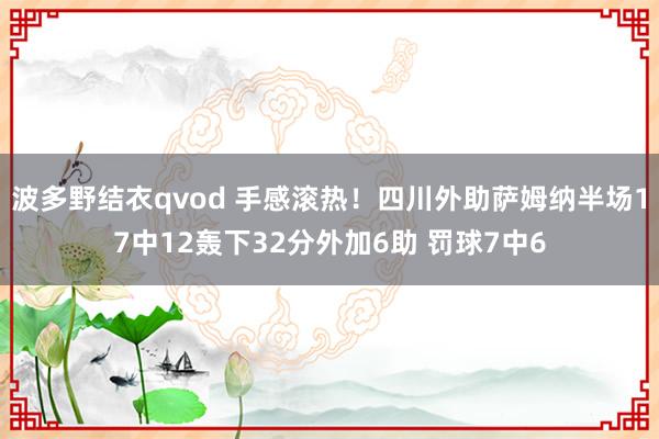 波多野结衣qvod 手感滚热！四川外助萨姆纳半场17中12轰下32分外加6助 罚球7中6