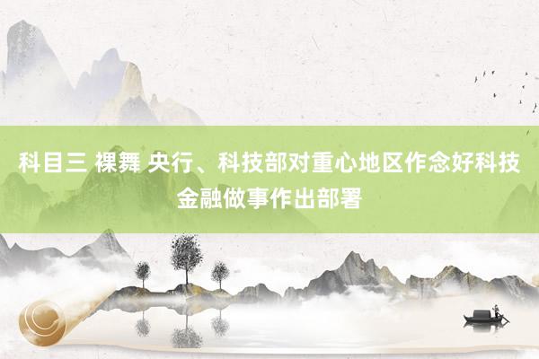 科目三 裸舞 央行、科技部对重心地区作念好科技金融做事作出部署