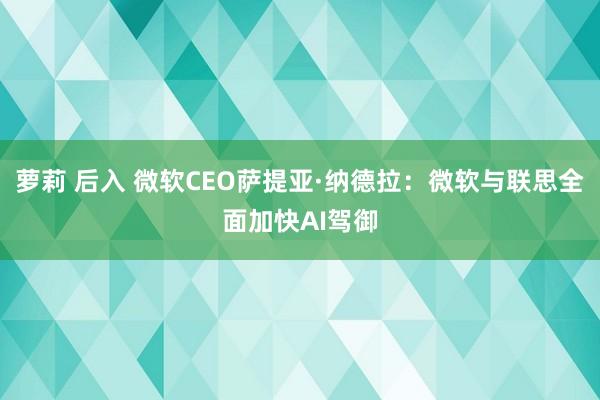 萝莉 后入 微软CEO萨提亚·纳德拉：微软与联思全面加快AI驾御