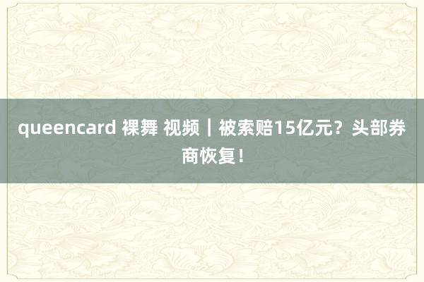 queencard 裸舞 视频｜被索赔15亿元？头部券商恢复！