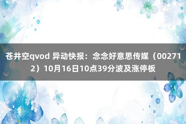 苍井空qvod 异动快报：念念好意思传媒（002712）10月16日10点39分波及涨停板