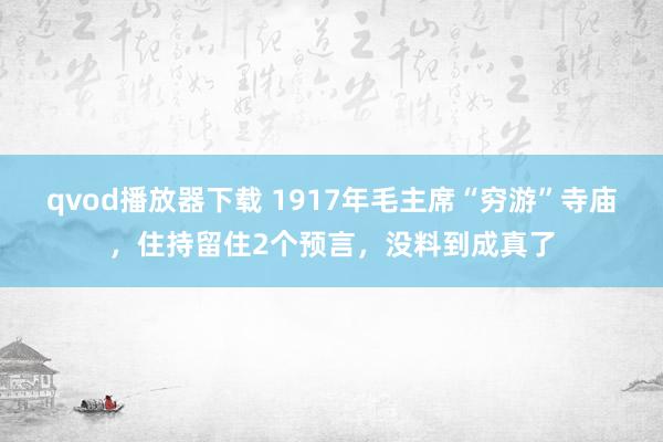 qvod播放器下载 1917年毛主席“穷游”寺庙，住持留住2个预言，没料到成真了