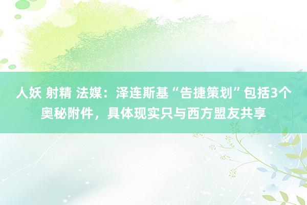 人妖 射精 法媒：泽连斯基“告捷策划”包括3个奥秘附件，具体现实只与西方盟友共享