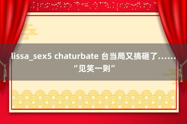 lissa_sex5 chaturbate 台当局又搞砸了……“见笑一则”