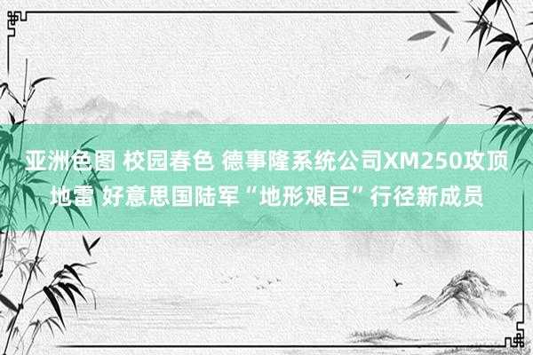 亚洲色图 校园春色 德事隆系统公司XM250攻顶地雷 好意思国陆军“地形艰巨”行径新成员