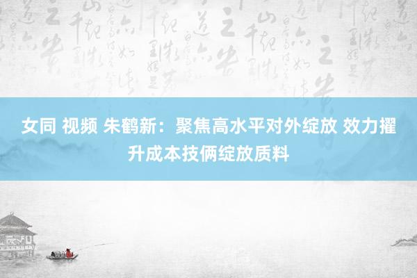 女同 视频 朱鹤新：聚焦高水平对外绽放 效力擢升成本技俩绽放质料