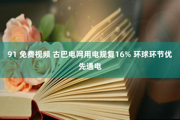 91 免费视频 古巴电网用电规复16% 环球环节优先通电