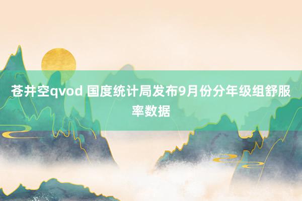 苍井空qvod 国度统计局发布9月份分年级组舒服率数据