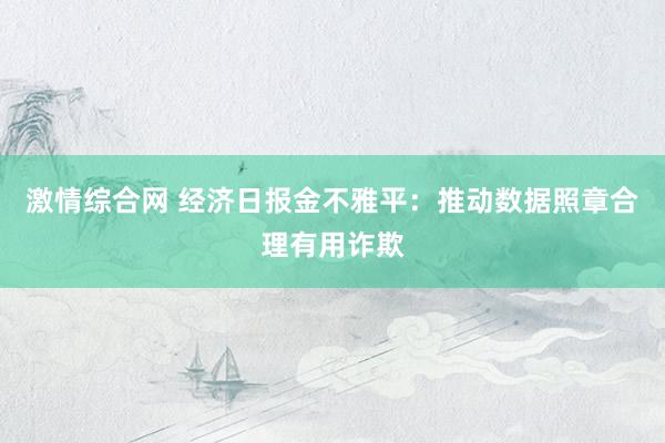 激情综合网 经济日报金不雅平：推动数据照章合理有用诈欺