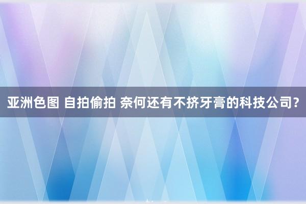 亚洲色图 自拍偷拍 奈何还有不挤牙膏的科技公司？