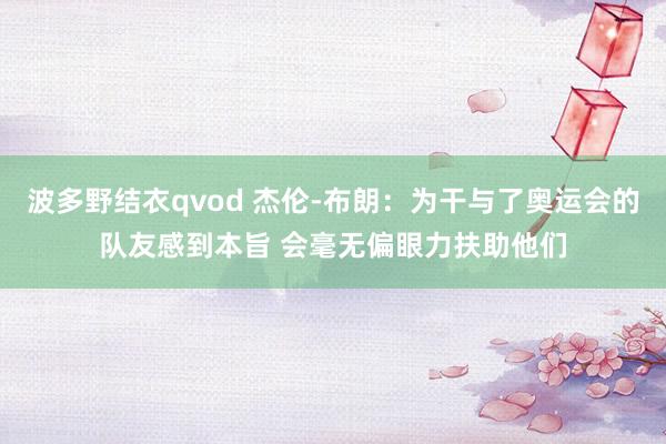 波多野结衣qvod 杰伦-布朗：为干与了奥运会的队友感到本旨 会毫无偏眼力扶助他们