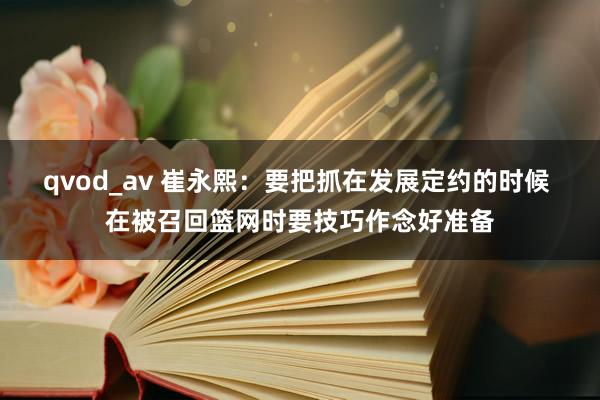 qvod_av 崔永熙：要把抓在发展定约的时候 在被召回篮网时要技巧作念好准备