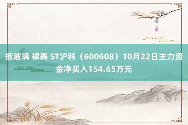 擦玻璃 裸舞 ST沪科（600608）10月22日主力资金净买入154.65万元