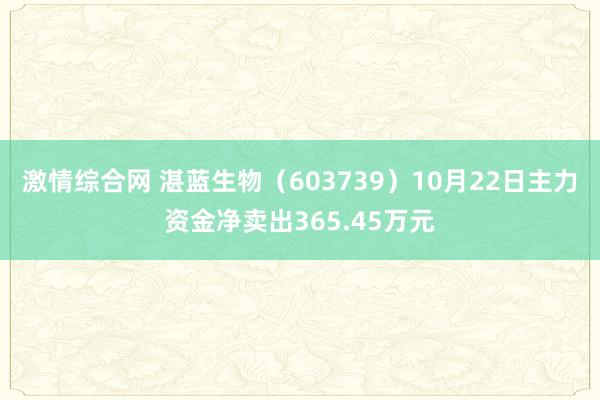 激情综合网 湛蓝生物（603739）10月22日主力资金净卖出365.45万元