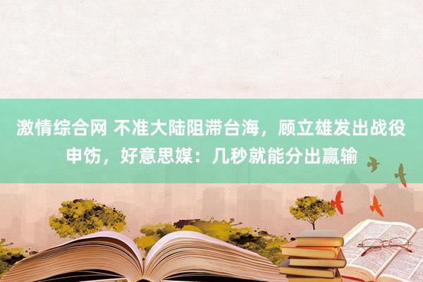 激情综合网 不准大陆阻滞台海，顾立雄发出战役申饬，好意思媒：几秒就能分出赢输