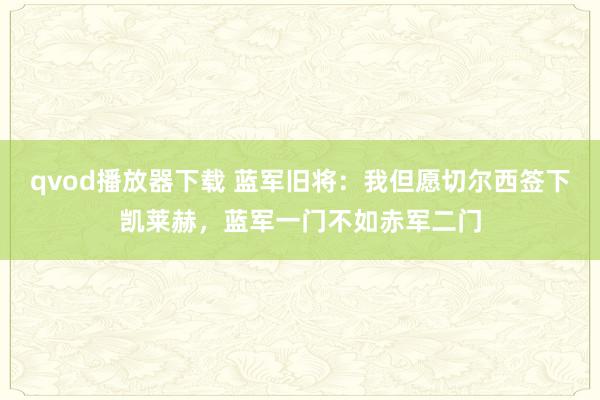 qvod播放器下载 蓝军旧将：我但愿切尔西签下凯莱赫，蓝军一门不如赤军二门