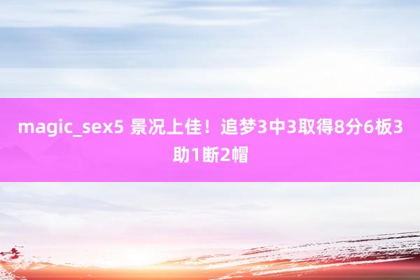 magic_sex5 景况上佳！追梦3中3取得8分6板3助1断2帽