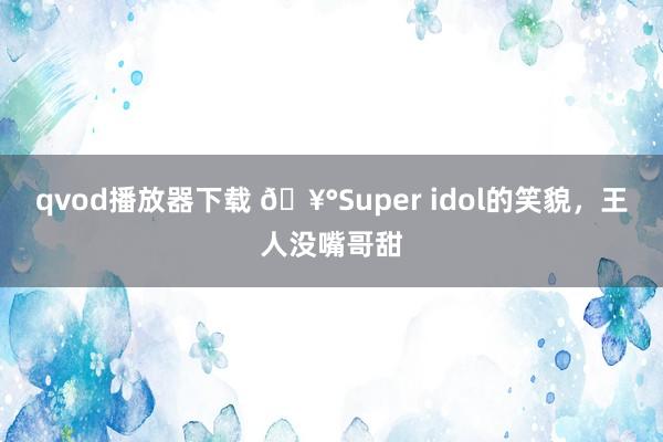 qvod播放器下载 🥰Super idol的笑貌，王人没嘴哥甜