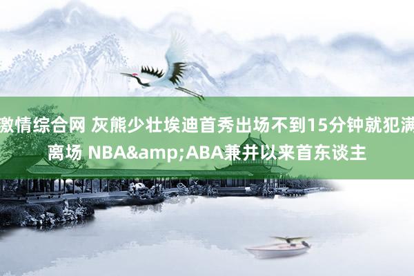 激情综合网 灰熊少壮埃迪首秀出场不到15分钟就犯满离场 NBA&ABA兼并以来首东谈主