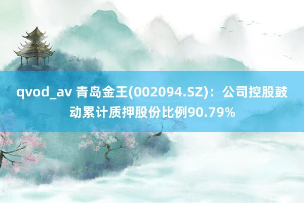 qvod_av 青岛金王(002094.SZ)：公司控股鼓动累计质押股份比例90.79%