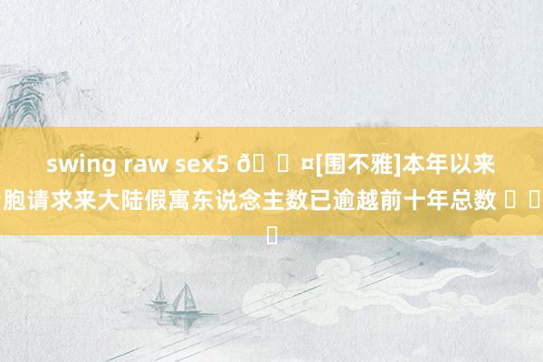 swing raw sex5 🎤[围不雅]本年以来台胞请求来大陆假寓东说念主数已逾越前十年总数 ​​​