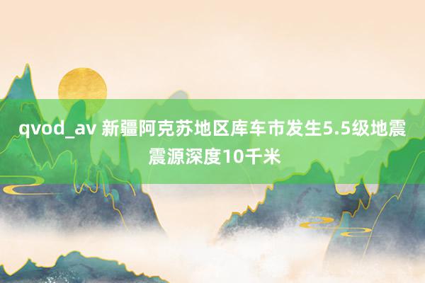 qvod_av 新疆阿克苏地区库车市发生5.5级地震 震源深度10千米