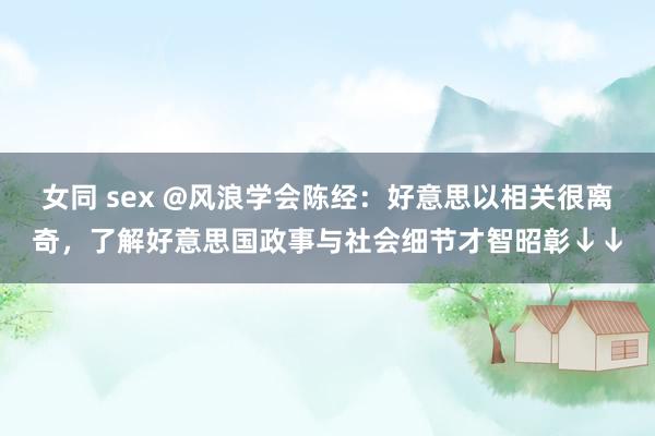 女同 sex @风浪学会陈经：好意思以相关很离奇，了解好意思国政事与社会细节才智昭彰↓↓