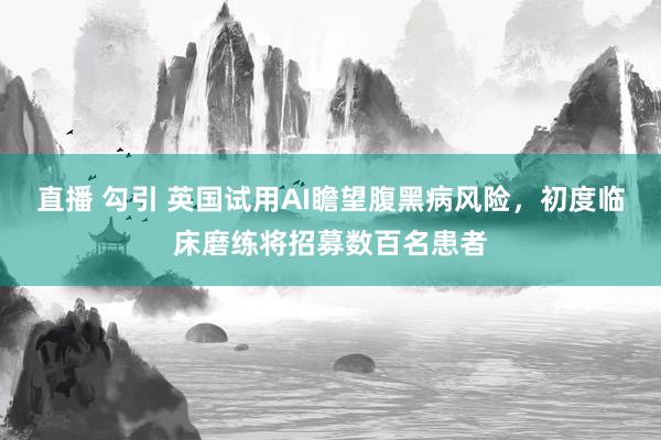 直播 勾引 英国试用AI瞻望腹黑病风险，初度临床磨练将招募数百名患者