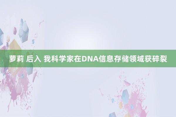 萝莉 后入 我科学家在DNA信息存储领域获碎裂