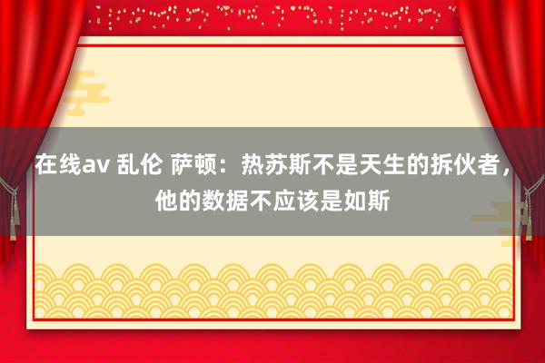 在线av 乱伦 萨顿：热苏斯不是天生的拆伙者，他的数据不应该是如斯