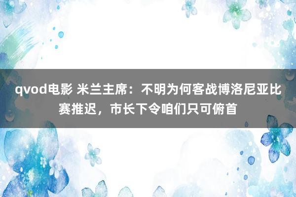 qvod电影 米兰主席：不明为何客战博洛尼亚比赛推迟，市长下令咱们只可俯首