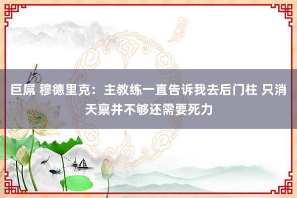 巨屌 穆德里克：主教练一直告诉我去后门柱 只消天禀并不够还需要死力