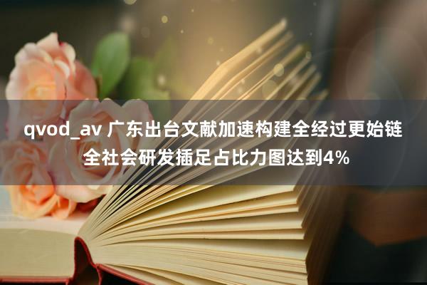 qvod_av 广东出台文献加速构建全经过更始链 全社会研发插足占比力图达到4%